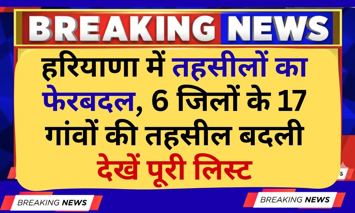 Haryana Tehsil Transfer Tehsil reshuffle in Haryana tehsils of 17 villages in 6 districts changed, see full list