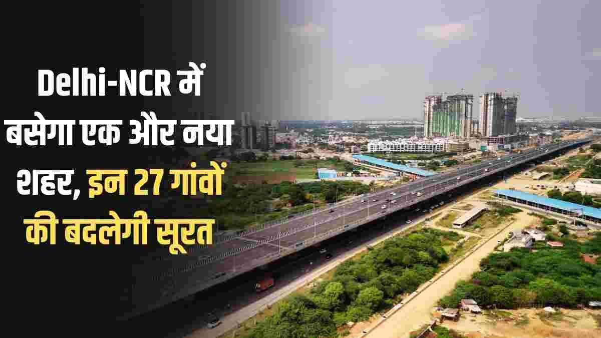 Delhi NCR New City: Another new city will be built in Delhi-NCR, the face of these 27 villages will change.