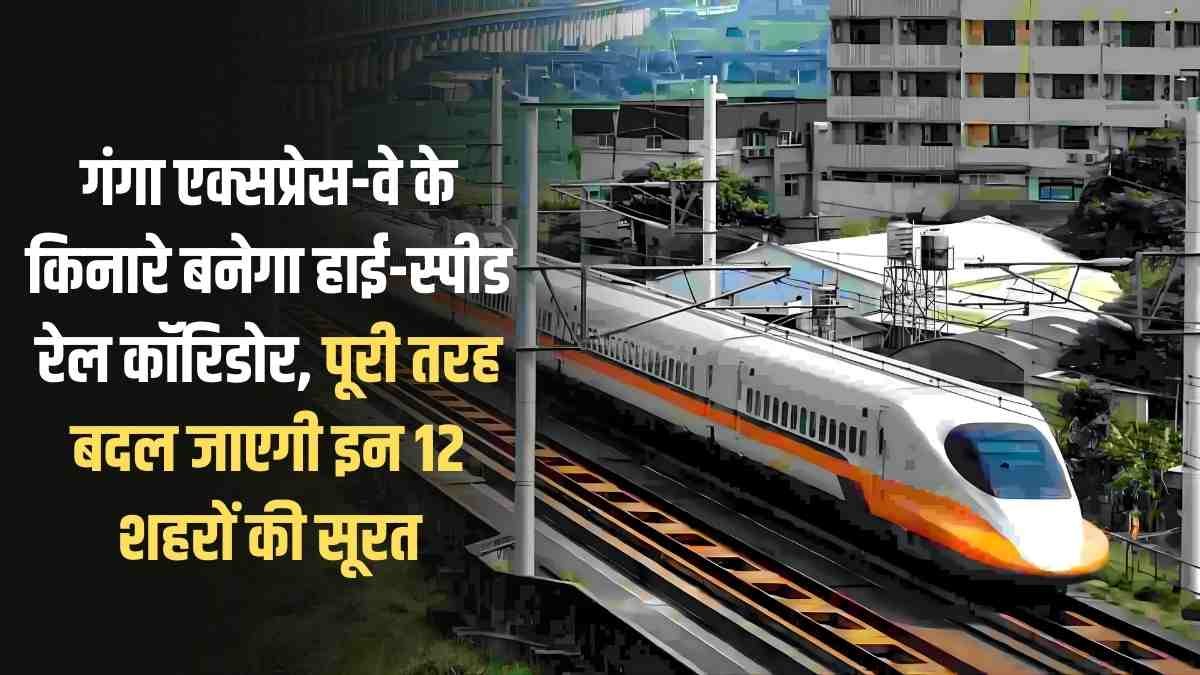 High-Speed ​​Railway Corridor: A high-speed rail corridor will be built along the Ganga Expressway, completely transforming the appearance of these 12 cities.