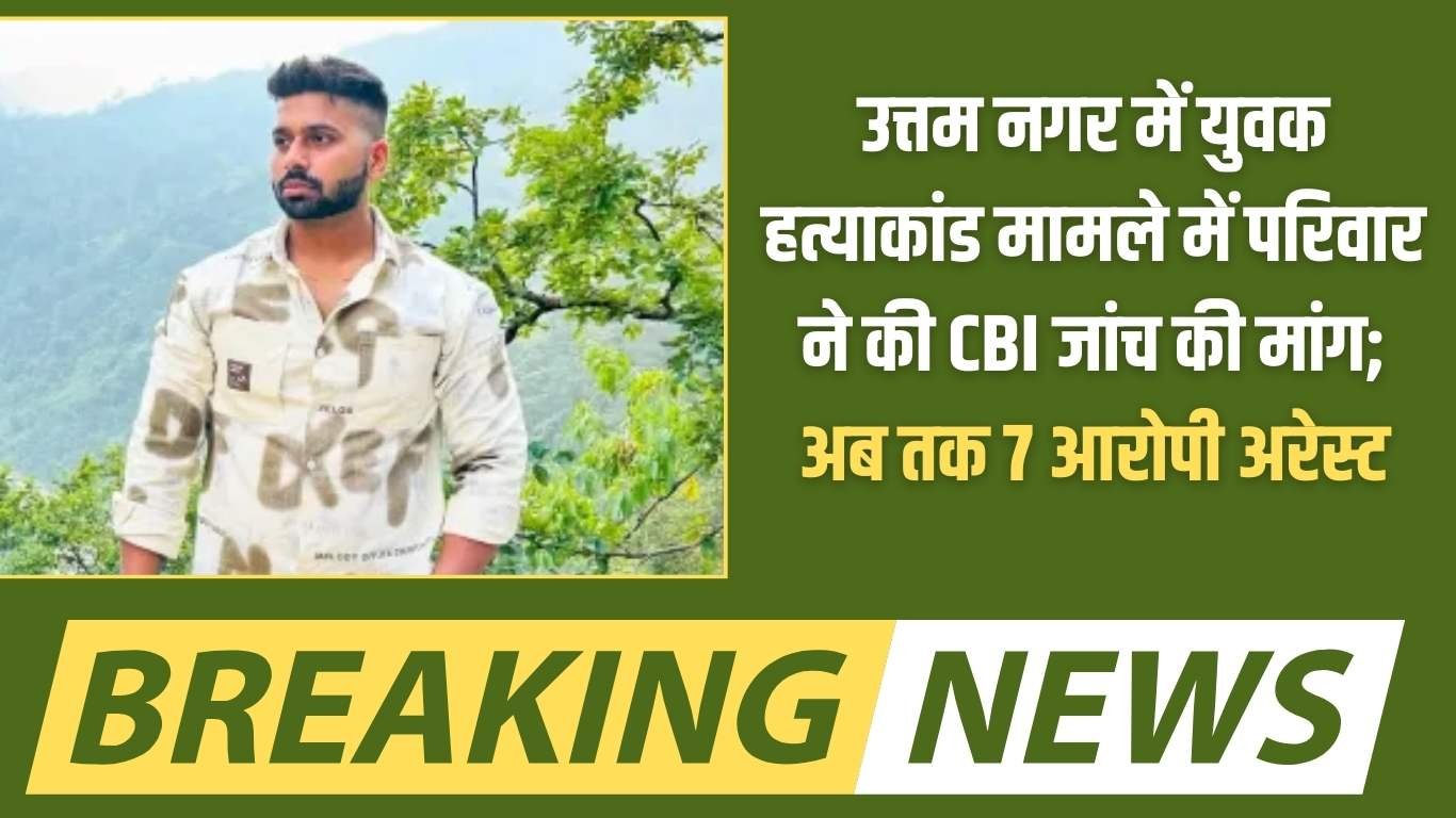 Uttam Nagar: Family demands CBI investigation into murder of youth in Uttam Nagar; 7 accused arrested so far.